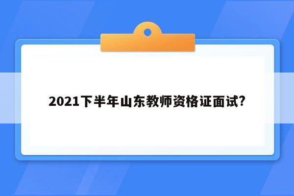 2021下半年山东教师资格证面试?