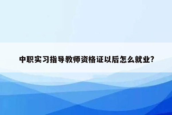 中职实习指导教师资格证以后怎么就业?