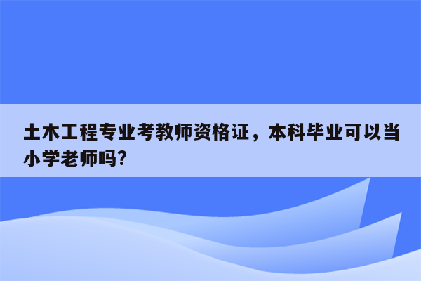 土木工程专业考教师资格证，本科毕业可以当小学老师吗?