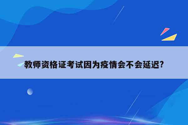 教师资格证考试因为疫情会不会延迟?