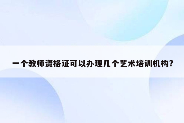 一个教师资格证可以办理几个艺术培训机构?