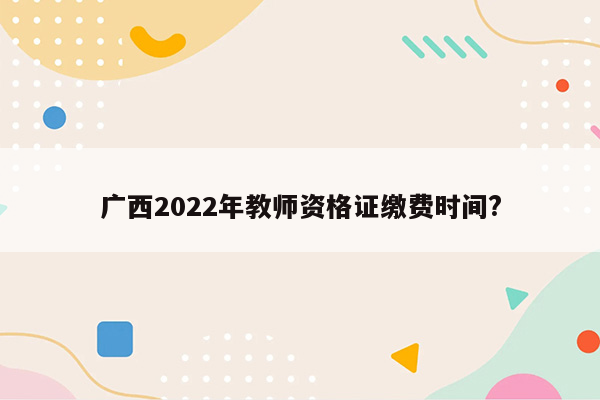 广西2022年教师资格证缴费时间?