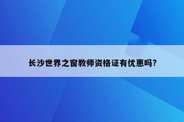 长沙世界之窗教师资格证有优惠吗?