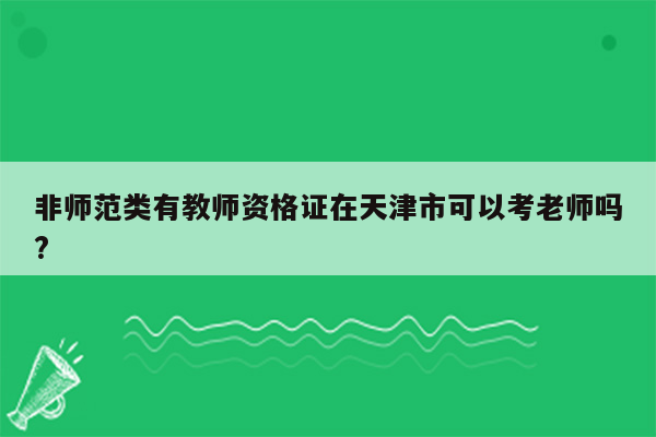 非师范类有教师资格证在天津市可以考老师吗?