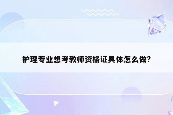 护理专业想考教师资格证具体怎么做?