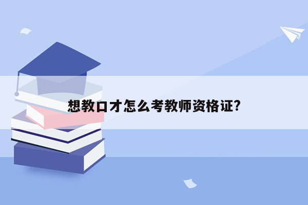 想教口才怎么考教师资格证?