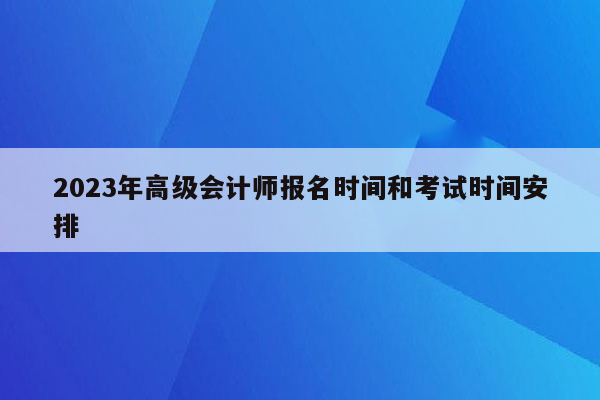 2023年高级会计师报名时间和考试时间安排