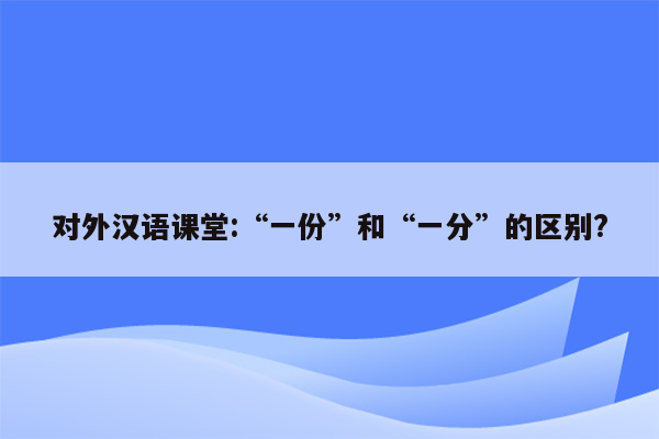 对外汉语课堂:“一份”和“一分”的区别?