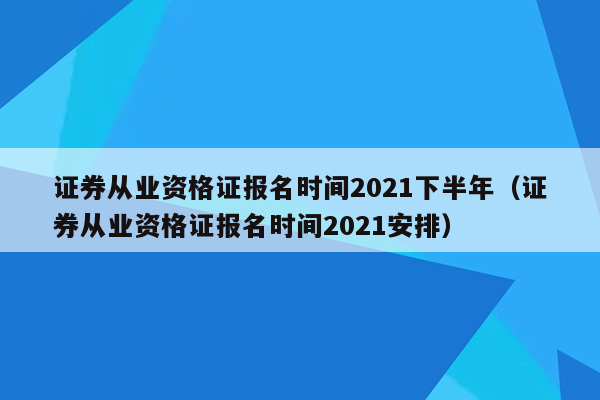 证券从业资格证报名时间2021下半年（证券从业资格证报名时间2021安排）