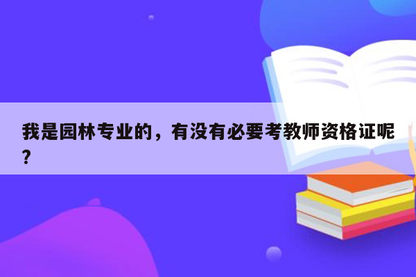 我是园林专业的，有没有必要考教师资格证呢?