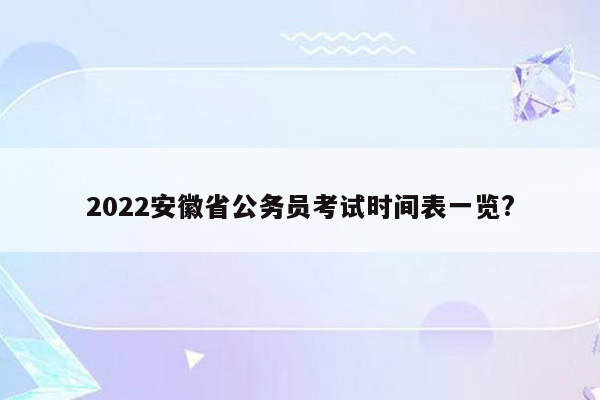 2022安徽省公务员考试时间表一览?