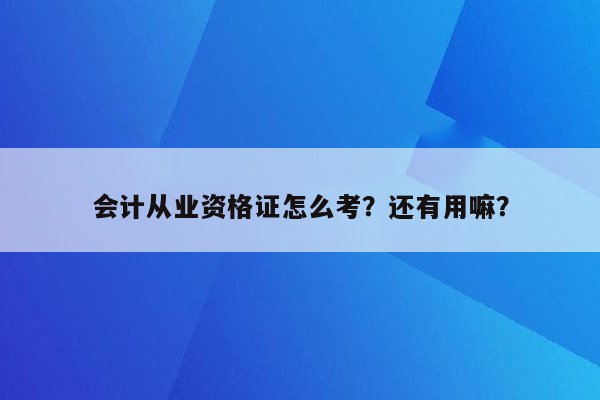 会计从业资格证怎么考？还有用嘛？