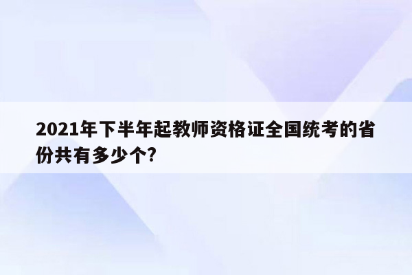 2021年下半年起教师资格证全国统考的省份共有多少个?