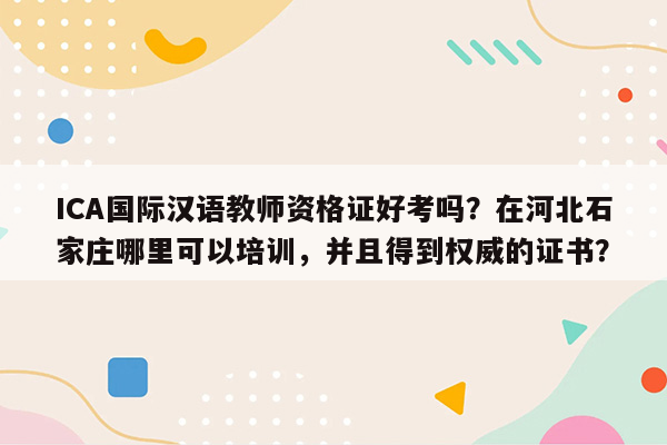 ICA国际汉语教师资格证好考吗？在河北石家庄哪里可以培训，并且得到权威的证书？