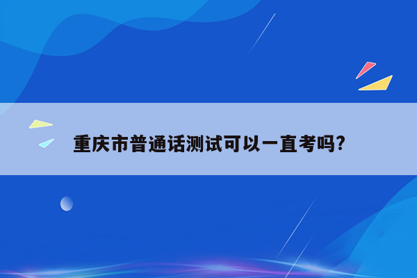 重庆市普通话测试可以一直考吗?