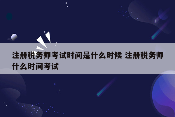 注册税务师考试时间是什么时候 注册税务师什么时间考试