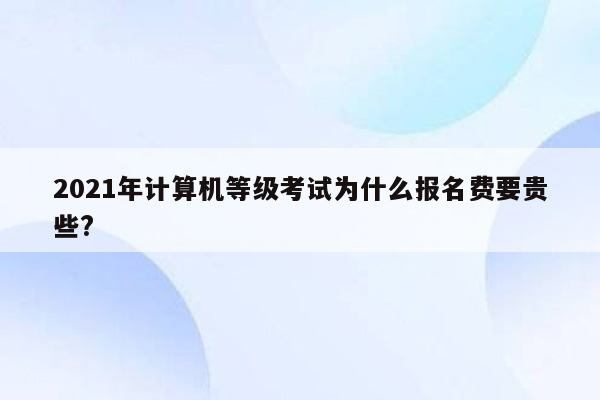 2021年计算机等级考试为什么报名费要贵些?