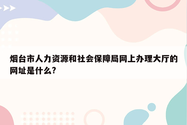 烟台市人力资源和社会保障局网上办理大厅的网址是什么?