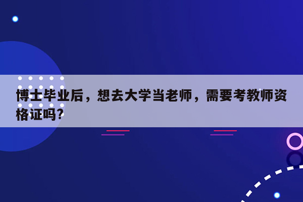 博士毕业后，想去大学当老师，需要考教师资格证吗?