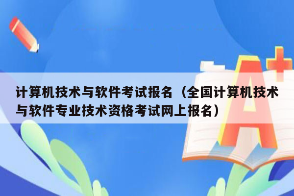 计算机技术与软件考试报名（全国计算机技术与软件专业技术资格考试网上报名）