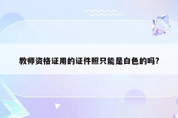 教师资格证用的证件照只能是白色的吗?