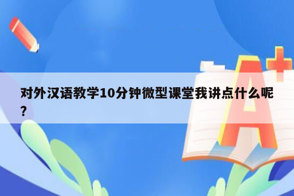 对外汉语教学10分钟微型课堂我讲点什么呢?