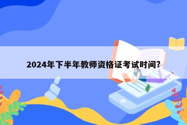 2024年下半年教师资格证考试时间?