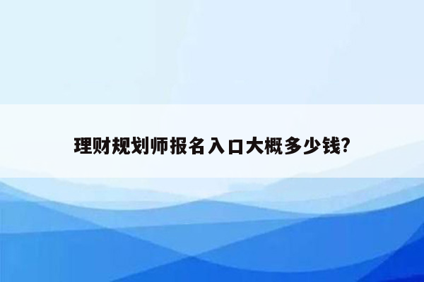 理财规划师报名入口大概多少钱?