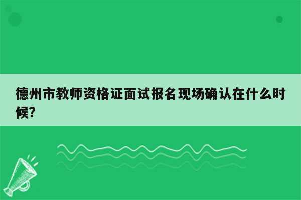 德州市教师资格证面试报名现场确认在什么时候?