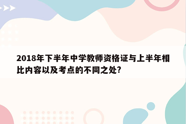 2018年下半年中学教师资格证与上半年相比内容以及考点的不同之处?