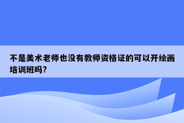 不是美术老师也没有教师资格证的可以开绘画培训班吗?