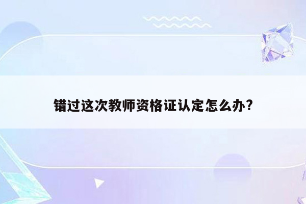 错过这次教师资格证认定怎么办?