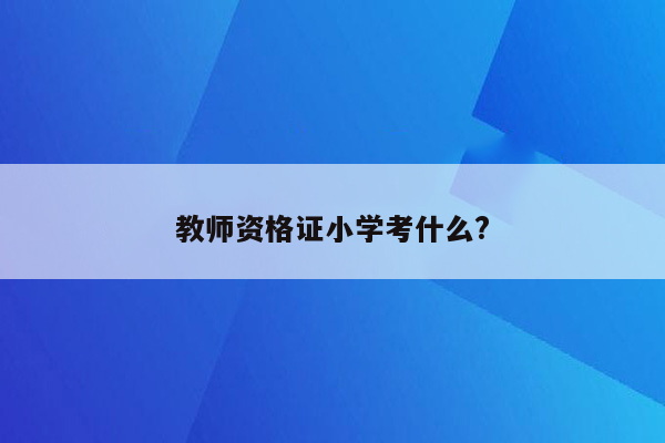 教师资格证小学考什么?