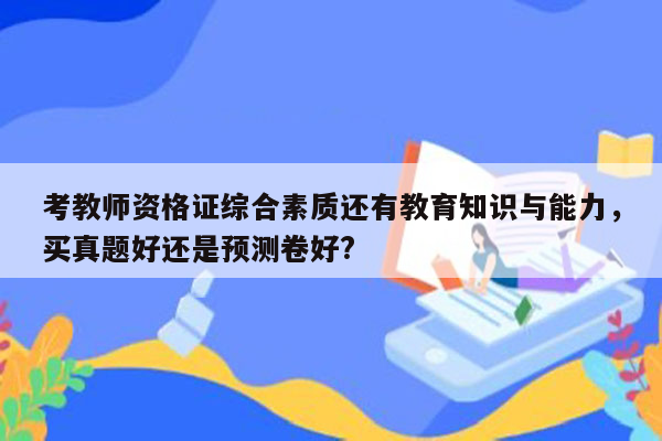 考教师资格证综合素质还有教育知识与能力，买真题好还是预测卷好?