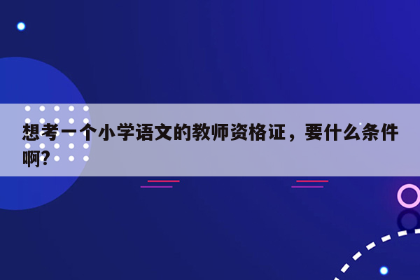 想考一个小学语文的教师资格证，要什么条件啊?