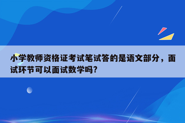 小学教师资格证考试笔试答的是语文部分，面试环节可以面试数学吗?