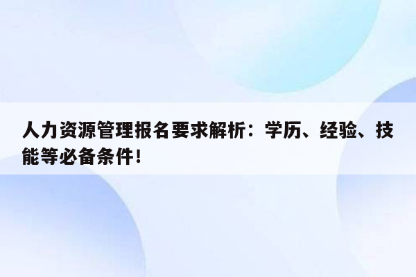 人力资源管理报名要求解析：学历、经验、技能等必备条件！