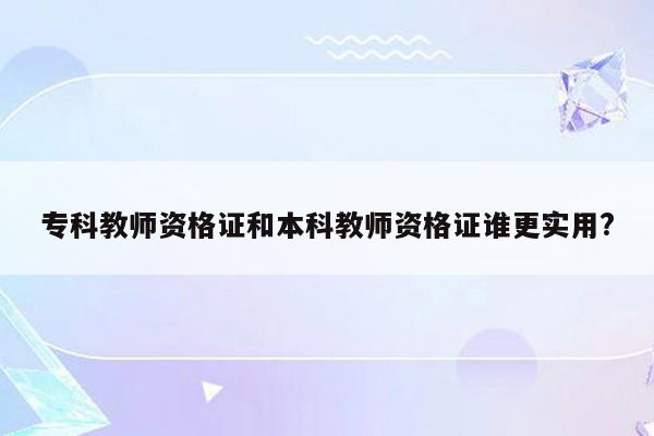 专科教师资格证和本科教师资格证谁更实用?