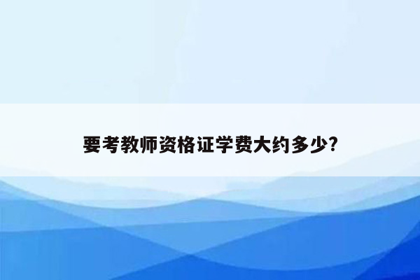 要考教师资格证学费大约多少?