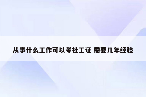 从事什么工作可以考社工证 需要几年经验