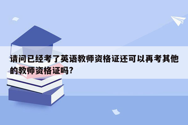 请问已经考了英语教师资格证还可以再考其他的教师资格证吗?