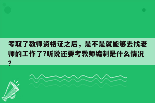 考取了教师资格证之后，是不是就能够去找老师的工作了?听说还要考教师编制是什么情况?