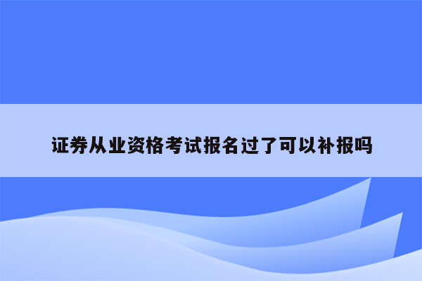 证券从业资格考试报名过了可以补报吗