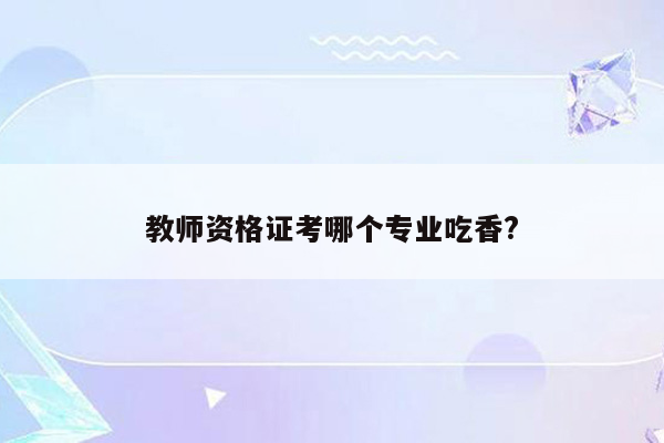 教师资格证考哪个专业吃香?