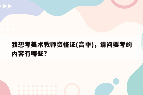 我想考美术教师资格证(高中)，请问要考的内容有哪些?