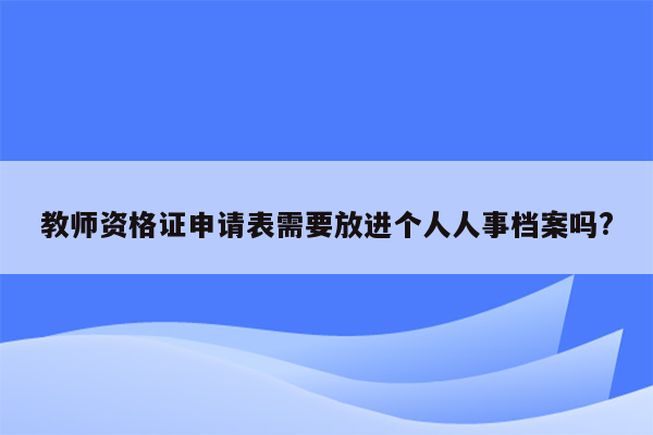 教师资格证申请表需要放进个人人事档案吗?