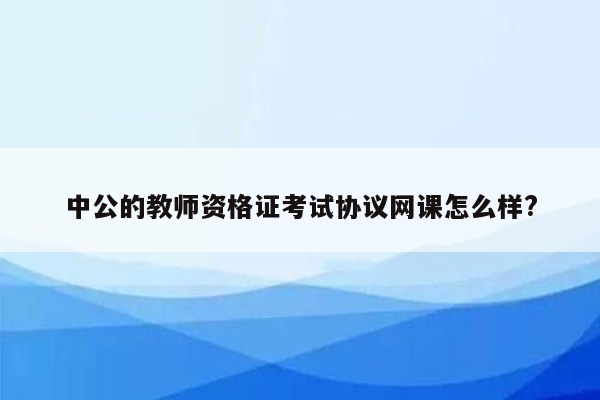 中公的教师资格证考试协议网课怎么样?