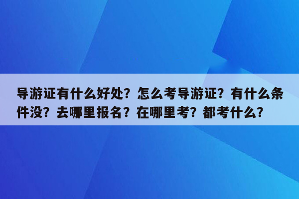 导游证有什么好处？怎么考导游证？有什么条件没？去哪里报名？在哪里考？都考什么？