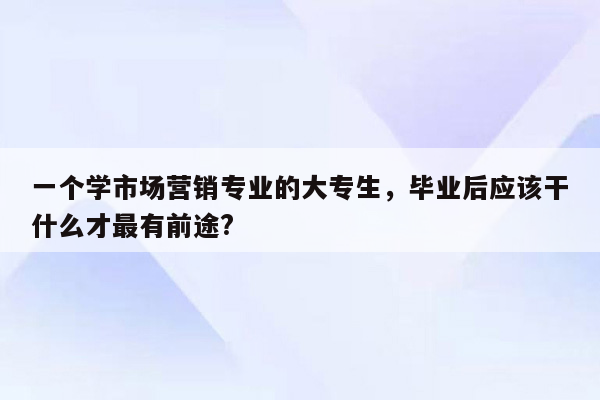 一个学市场营销专业的大专生，毕业后应该干什么才最有前途?