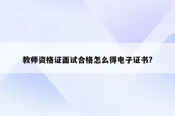 教师资格证面试合格怎么得电子证书?